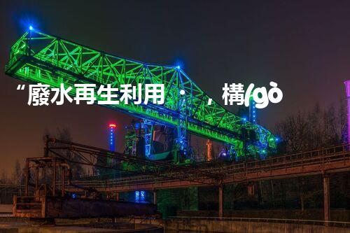 “廢水再生利用，構(gòu)建清潔水環(huán)境”